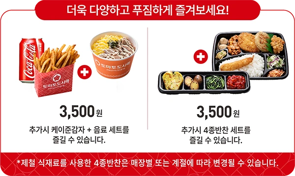 더욱 다양하고 푸짐하게 즐겨보세요! 3,500원 추가시 케이준감자 + 음료 세트를 즐길 수 있습니다. / 3,500원 추가시 4종반찬 세트를 즐길 수 있습니다.